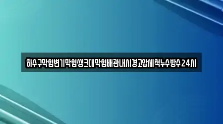 하수구막힘변기막힘씽크대막힘배관내시경고압세척누수방수24시